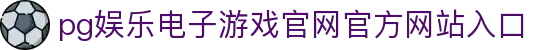 pg娱乐电子游戏官网官方网站入口 - (中国)黄南pg娱乐电子游戏官网官方网站入口咨询有限公司欢迎您